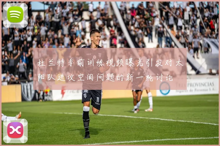 杜兰特季前训练视频曝光引发对太阳队进攻空间问题的新一轮讨论