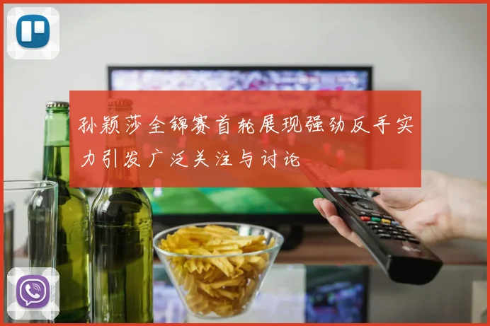 孙颖莎全锦赛首轮展现强劲反手实力引发广泛关注与讨论